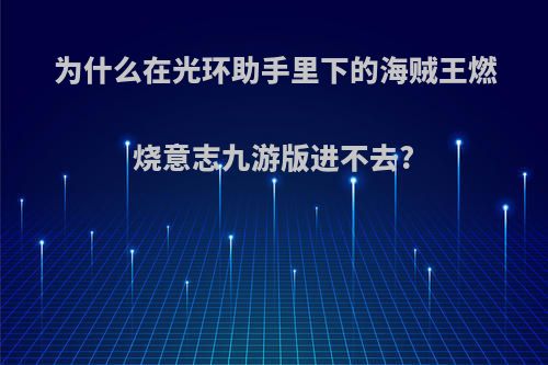 为什么在光环助手里下的海贼王燃烧意志九游版进不去?