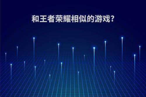 和王者荣耀相似的游戏?