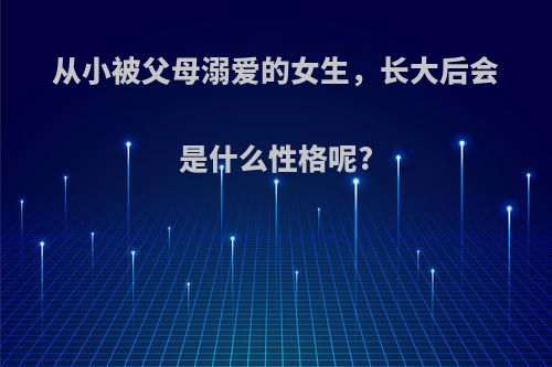 从小被父母溺爱的女生，长大后会是什么性格呢?