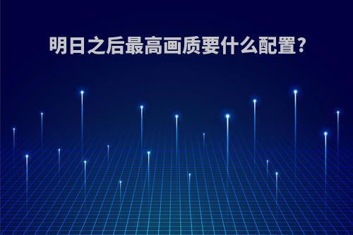 明日之后最高画质要什么配置?