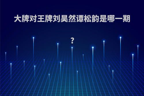 大牌对王牌刘昊然谭松韵是哪一期?
