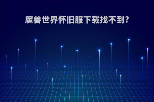 魔兽世界怀旧服下载找不到?