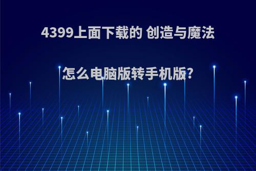 4399上面下载的 创造与魔法怎么电脑版转手机版?