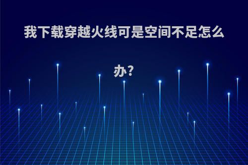 我下载穿越火线可是空间不足怎么办?