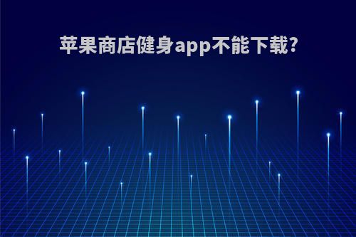 苹果商店健身app不能下载?