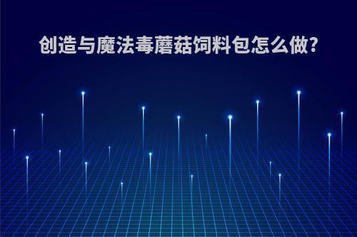 创造与魔法毒蘑菇饲料包怎么做?