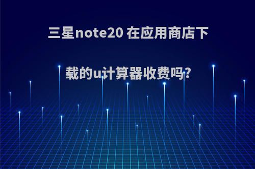 三星note20 在应用商店下载的u计算器收费吗?