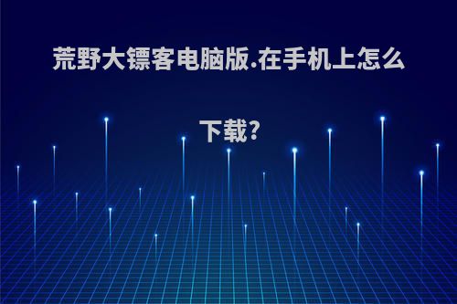 荒野大镖客电脑版.在手机上怎么下载?