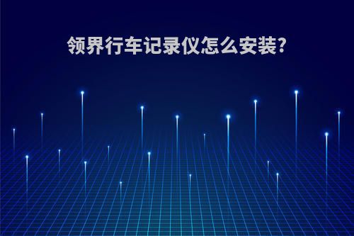 领界行车记录仪怎么安装?