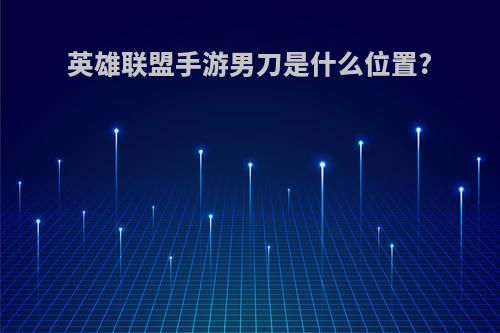 英雄联盟手游男刀是什么位置?