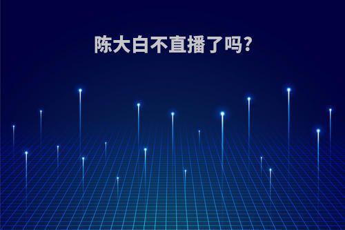 陈大白不直播了吗?