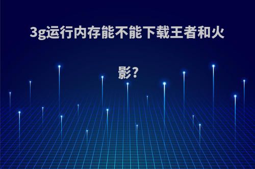 3g运行内存能不能下载王者和火影?