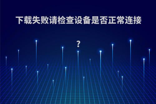 下载失败请检查设备是否正常连接?