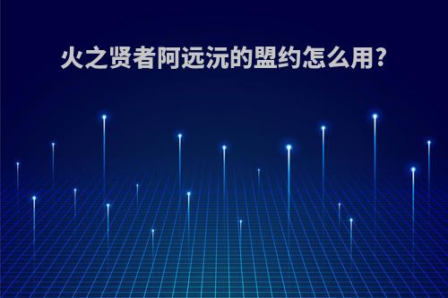 火之贤者阿远沅的盟约怎么用?