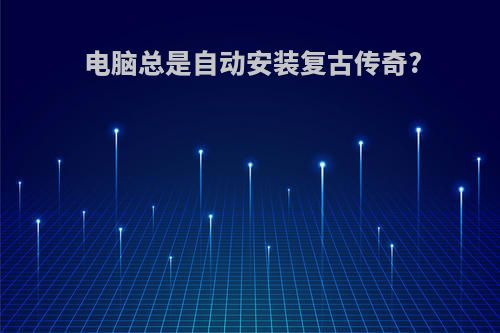 电脑总是自动安装复古传奇?