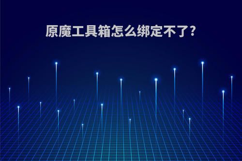 原魔工具箱怎么绑定不了?