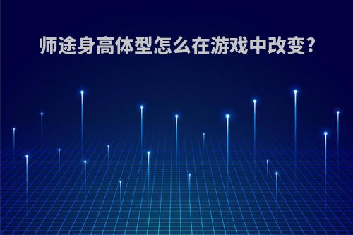 师途身高体型怎么在游戏中改变?