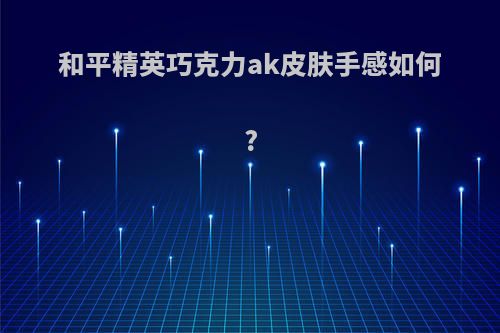 和平精英巧克力ak皮肤手感如何?