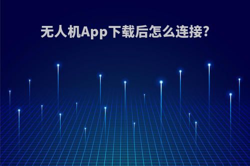 无人机App下载后怎么连接?