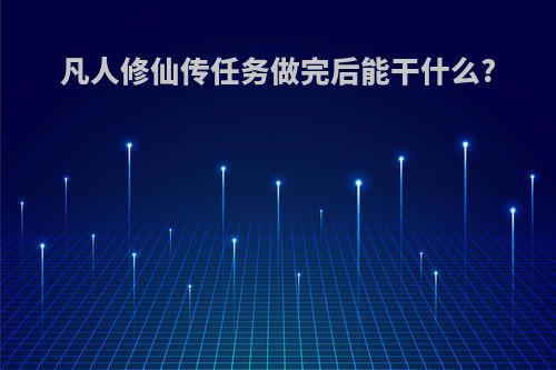 凡人修仙传任务做完后能干什么?