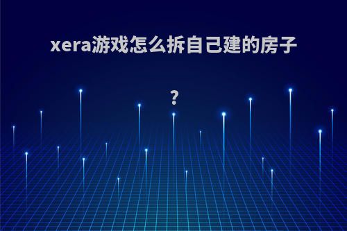 xera游戏怎么拆自己建的房子?