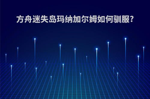 方舟迷失岛玛纳加尔姆如何驯服?