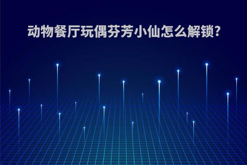 动物餐厅玩偶芬芳小仙怎么解锁?