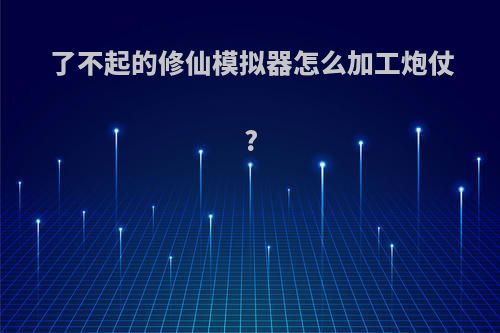 了不起的修仙模拟器怎么加工炮仗?