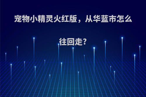 宠物小精灵火红版，从华蓝市怎么往回走?
