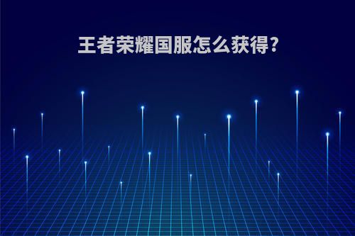 王者荣耀国服怎么获得?