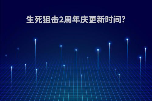 生死狙击2周年庆更新时间?