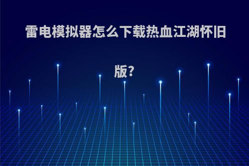 雷电模拟器怎么下载热血江湖怀旧版?
