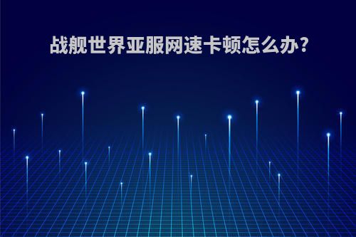 战舰世界亚服网速卡顿怎么办?
