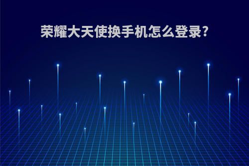 荣耀大天使换手机怎么登录?