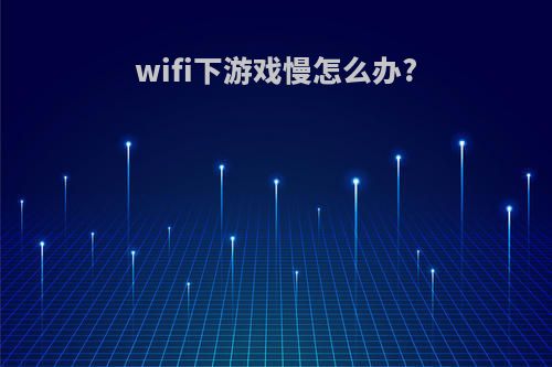 wifi下游戏慢怎么办?