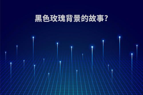 黑色玫瑰背景的故事?