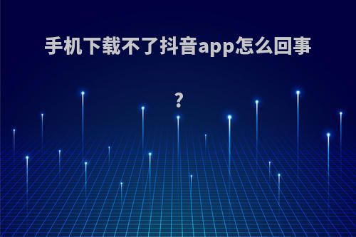 手机下载不了抖音app怎么回事?