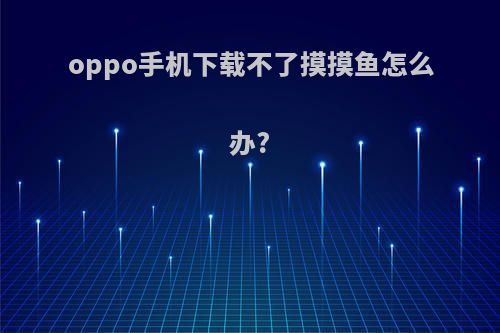 oppo手机下载不了摸摸鱼怎么办?