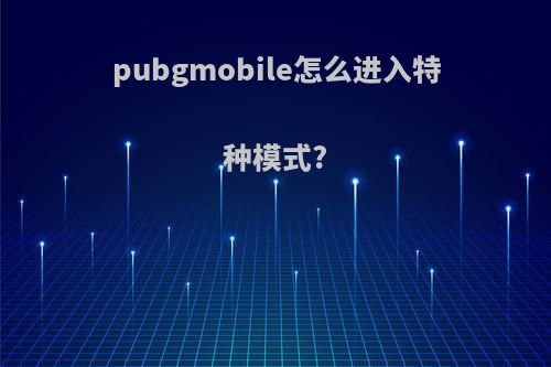 pubgmobile怎么进入特种模式?