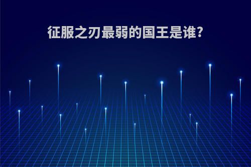 征服之刃最弱的国王是谁?