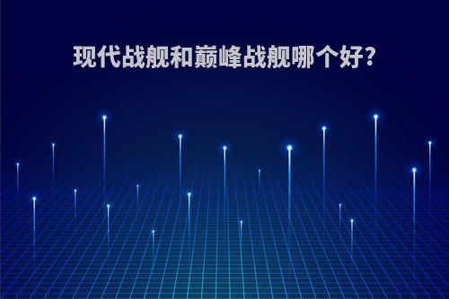 现代战舰和巅峰战舰哪个好?