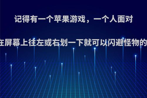 记得有一个苹果游戏，一个人面对面打怪物，手指在屏幕上往左或右划一下就可以闪避怪物的攻击游戏叫什么?