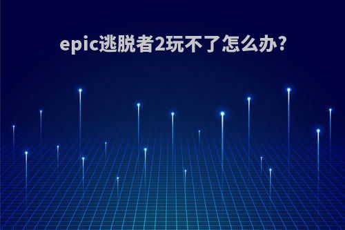 epic逃脱者2玩不了怎么办?