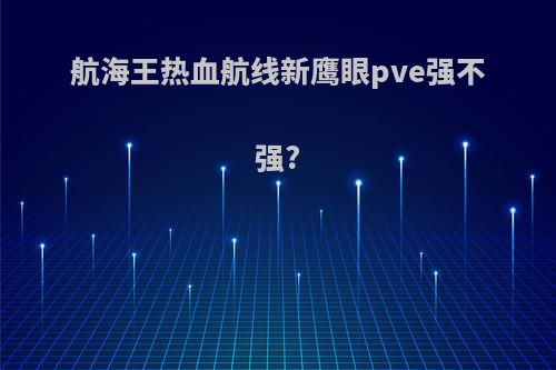 航海王热血航线新鹰眼pve强不强?