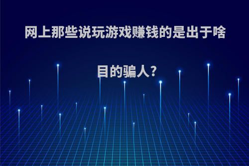 网上那些说玩游戏赚钱的是出于啥目的骗人?
