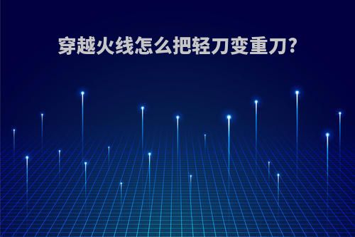 穿越火线怎么把轻刀变重刀?