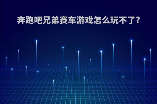 奔跑吧兄弟赛车游戏怎么玩不了?