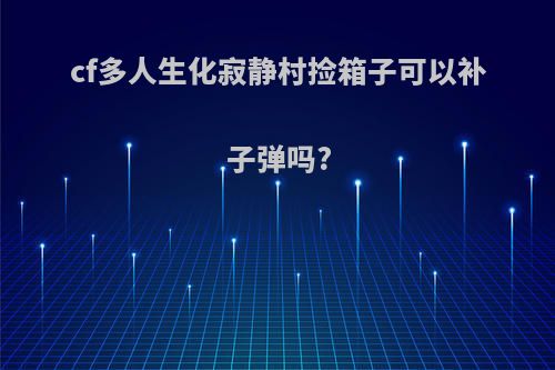cf多人生化寂静村捡箱子可以补子弹吗?