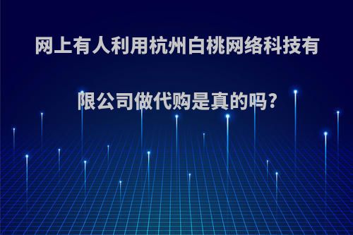 网上有人利用杭州白桃网络科技有限公司做代购是真的吗?