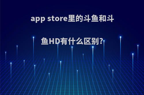 app store里的斗鱼和斗鱼HD有什么区别?